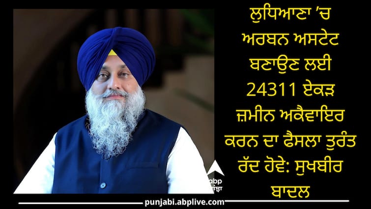 Shiromani Akali Dal Demands Review oF Land Acquisition in Ludhiana ਲੁਧਿਆਣਾ ’ਚ ਅਰਬਨ ਅਸਟੇਟ ਬਣਾਉਣ ਲਈ 24311 ਏਕੜ ਜ਼ਮੀਨ ਅਕੈਵਾਇਰ ਕਰਨ ਦਾ ਫੈਸਲਾ ਤੁਰੰਤ ਰੱਦ ਹੋਵੇ: ਸੁਖਬੀਰ ਬਾਦਲ